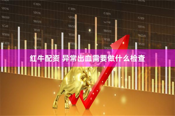 红牛配资 异常出血需要做什么检查
