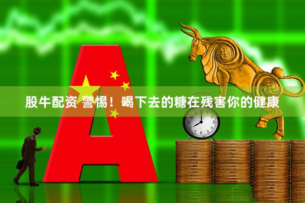 股牛配资 警惕！喝下去的糖在残害你的健康