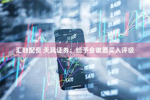 汇融配资 天风证券：给予金徽酒买入评级