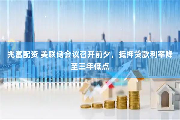 兆富配资 美联储会议召开前夕，抵押贷款利率降至三年低点
