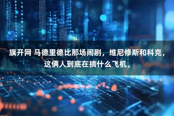 旗开网 马德里德比那场闹剧，维尼修斯和科克，这俩人到底在搞什么飞机。