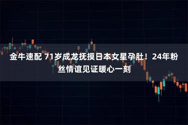 金牛速配 71岁成龙抚摸日本女星孕肚！24年粉丝情谊见证暖心一刻