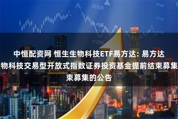 中恒配资网 恒生生物科技ETF易方达: 易方达恒生生物科技交易型开放式指数证券投资基金提前结束募集的公告