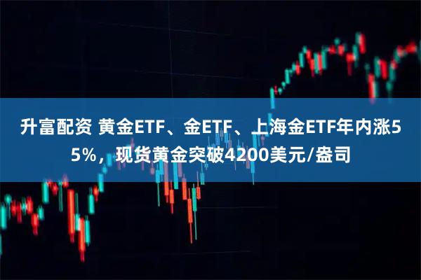 升富配资 黄金ETF、金ETF、上海金ETF年内涨55%，现货黄金突破4200美元/盎司