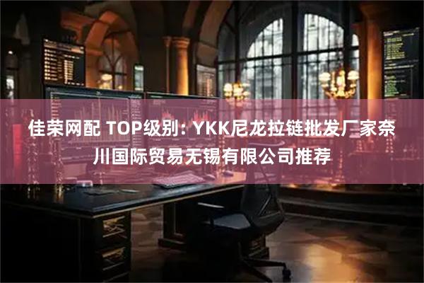 佳荣网配 TOP级别: YKK尼龙拉链批发厂家奈川国际贸易无锡有限公司推荐