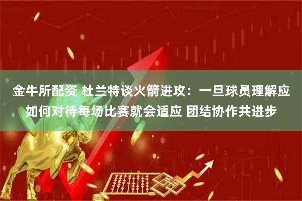 金牛所配资 杜兰特谈火箭进攻：一旦球员理解应如何对待每场比赛就会适应 团结协作共进步