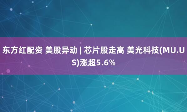东方红配资 美股异动 | 芯片股走高 美光科技(MU.US)涨超5.6%