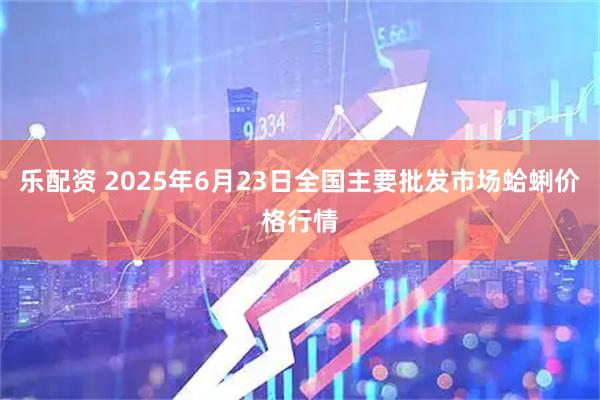 乐配资 2025年6月23日全国主要批发市场蛤蜊价格行情