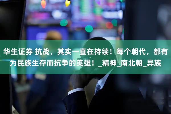 华生证券 抗战，其实一直在持续！每个朝代，都有为民族生存而抗争的英雄！_精神_南北朝_异族