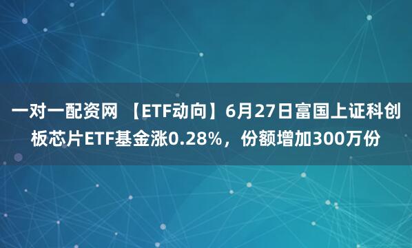 一对一配资网 【ETF动向】6月27日富国上证科创板芯片ETF基金涨0.28%，份额增加300万份