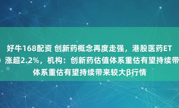 好牛168配资 创新药概念再度走强，港股医药ETF（159718）涨超2.2%，机构：创新药估值体系重估有望持续带来较大β行情