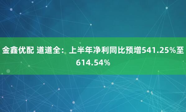 金鑫优配 道道全：上半年净利同比预增541.25%至614.54%