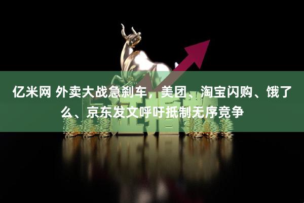 亿米网 外卖大战急刹车，美团、淘宝闪购、饿了么、京东发文呼吁抵制无序竞争