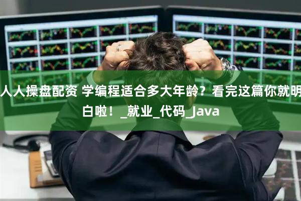 人人操盘配资 学编程适合多大年龄？看完这篇你就明白啦！_就业_代码_Java