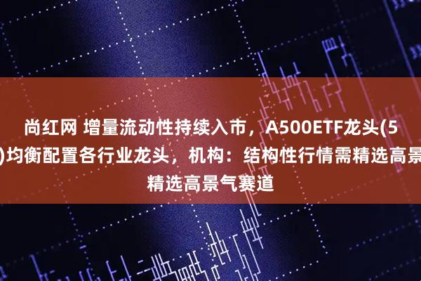 尚红网 增量流动性持续入市，A500ETF龙头(563800)均衡配置各行业龙头，机构：结构性行情需精选高景气赛道
