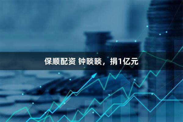 保顺配资 钟睒睒，捐1亿元