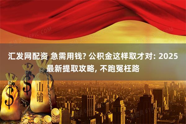 汇发网配资 急需用钱? 公积金这样取才对: 2025最新提取攻略, 不跑冤枉路