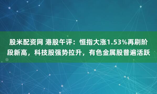 股米配资网 港股午评：恒指大涨1.53%再刷阶段新高，科技股强势拉升，有色金属股普遍活跃