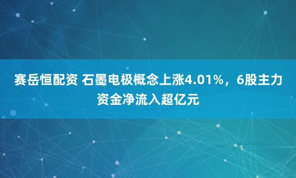 赛岳恒配资 石墨电极概念上涨4.01%，6股主力资金净流入超亿元