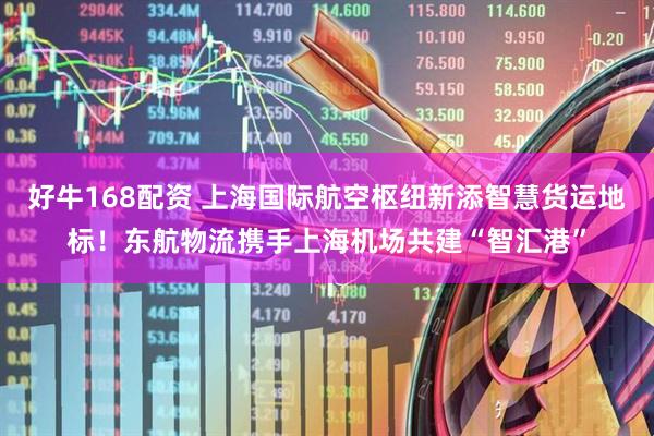 好牛168配资 上海国际航空枢纽新添智慧货运地标！东航物流携手上海机场共建“智汇港”