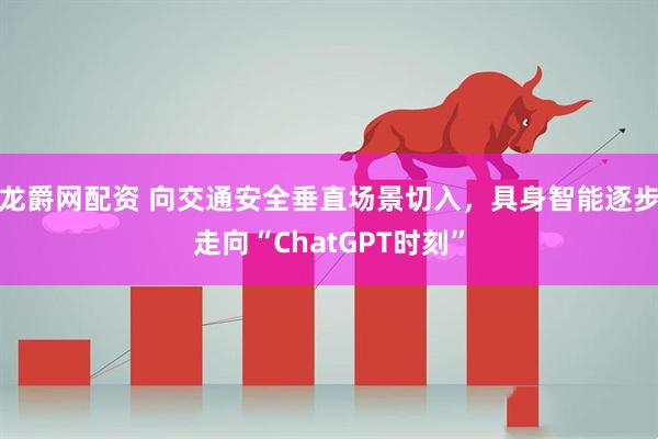 龙爵网配资 向交通安全垂直场景切入，具身智能逐步走向“ChatGPT时刻”