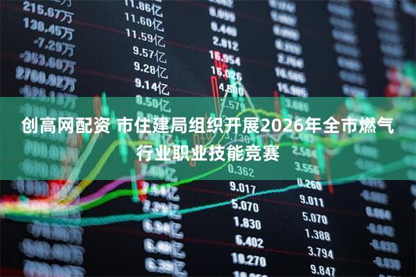 创高网配资 市住建局组织开展2026年全市燃气行业职业技能竞赛